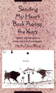 Title: Sending My Heart Back Across the Years: Tradition and Innovation in Native American Autobiography, Author: Hertha Dawn Wong