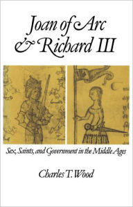 Title: Joan of Arc and Richard III: Sex, Saints, and Government in the Middle Ages / Edition 1, Author: Charles T. Wood