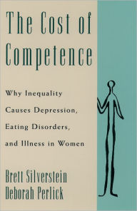 Title: The Cost of Competence: Why Inequality Causes Depression, Eating Disorders, and Illness in Women / Edition 1, Author: Brett Silverstein