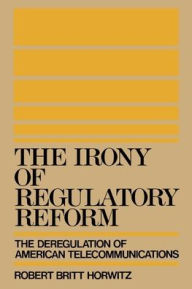 Title: The Irony of Regulatory Reform: The Deregulation of American Telecommunications / Edition 1, Author: Robert Britt Horwitz