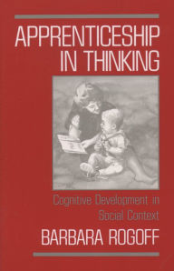 Title: Apprenticeship in Thinking: Cognitive Development in Social Context / Edition 1, Author: Barbara Rogoff
