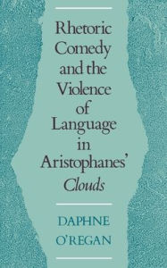 Title: Rhetoric, Comedy, & the Violence of Language in Aristophanes Clouds, Author: Daphne Elizabeth O'Regan