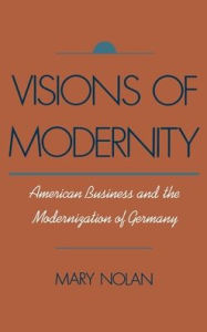 Title: Visions of Modernity: American Business and the Modernization of Germany, Author: Mary Nolan