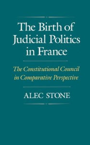 Title: The Birth of Judicial Politics in France: The Constitutional Council in Comparative Perspective, Author: Alec Stone