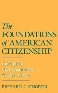 Title: The Foundations of American Citizenship: Liberalism, the Constitution, and Civic Virtue / Edition 1, Author: Richard C. Sinopoli