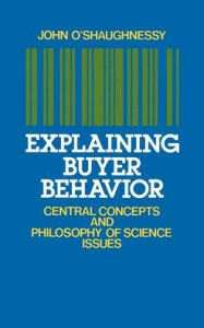 Title: Explaining Buyer Behavior: Central Concepts and Philosophy of Science Issues / Edition 1, Author: John O'Shaughnessy