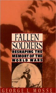 Title: Fallen Soldiers: Reshaping the Memory of the World Wars, Author: George L. Mosse