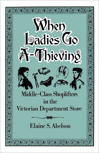 When Ladies Go A-Thieving: Middle-Class Shoplifters in the Victorian Department Store / Edition 1