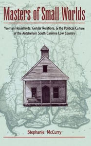 Title: Masters of Small Worlds: Yeoman Households, Gender Relations, and the Political Culture of the Antebellum South Carolina Low Country, Author: Stephanie McCurry