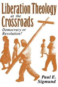 Title: Liberation Theology at the Crossroads: Democracy or Revolution? / Edition 1, Author: Paul E. Sigmund