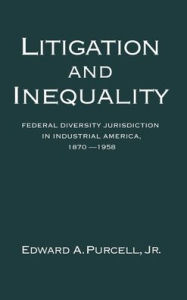 Title: Litigation and Inequality: Federal Diversity Jurisdiction in Industrial America, 1870-1958, Author: Edward A. Purcell