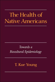 Title: The Health of Native Americans: Toward a Biocultural Epidemiology / Edition 1, Author: T. Kue Young
