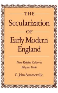 Title: The Secularization of Early Modern England: From Religious Culture to Religious Faith / Edition 1, Author: C. John Sommerville