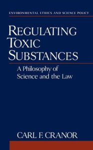Title: Regulating Toxic Substances: A Philosophy of Science and the Law, Author: Carl F. Cranor