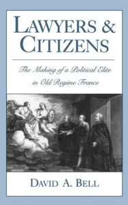 Title: Lawyers and Citizens: The Making of a Political Elite in Old Regime France / Edition 1, Author: David Avrom Bell