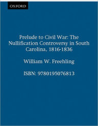 Title: Prelude to Civil War: The Nullification Controversy in South Carolina, 1816-1836, Author: William W. Freehling