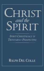 Title: Christ and the Spirit: Spirit-Christology in Trinitarian Perspective, Author: Ralph Del Colle
