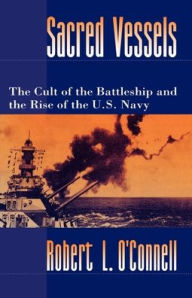 Title: Sacred Vessels: The Cult of the Battleship and the Rise of the U. S. Navy / Edition 1, Author: Robert L. O'Connell