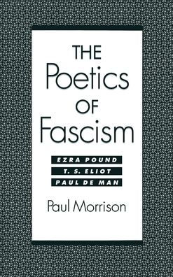 The Poetics of Fascism: Ezra Pound, T. S. Eliot, Paul de Man