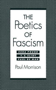 Title: The Poetics of Fascism: Ezra Pound, T.S. Eliot, Paul de Man, Author: Paul Morrison