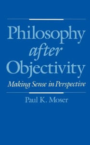 Title: Philosophy after Objectivity: Making Sense in Perspective, Author: Paul K. Moser