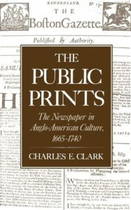 Title: The Public Prints: The Newspaper in Anglo-American Culture, 1665-1740, Author: Charles E. Clark