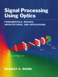 Title: Signal Processing Using Optics: Fundamentals, Devices, Architectures, and Applications, Author: Bradley G. Boone