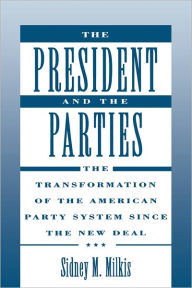 Title: The President and the Parties: The Transformation of the American Party System since the New Deal / Edition 1, Author: Sidney M. Milkis