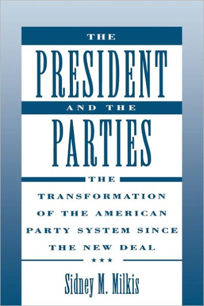 The President and the Parties: The Transformation of the American Party System since the New Deal / Edition 1