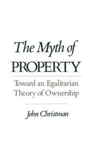 Title: The Myth of Property: Toward an Egalitarian Theory of Ownership / Edition 1, Author: John Christman