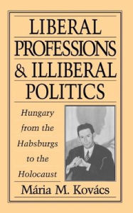 Title: Liberal Professions and Illiberal Politics: Hungary from the Habsburgs to the Holocaust, Author: Mïria M. Kovïcs
