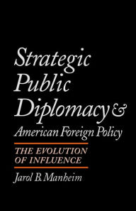 Title: Strategic Public Diplomacy and American Foreign Policy: The Evolution of Influence / Edition 1, Author: Jarol B. Manheim