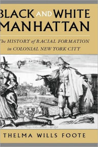 Title: Black and White Manhattan: The History of Racial Formation in Colonial New York City, Author: Thelma Wills Foote