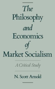 Title: The Philosophy and Economics of Market Socialism: A Critical Study / Edition 1, Author: N. Scott Arnold