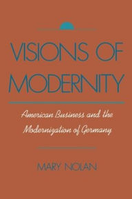 Title: Visions of Modernity: American Business and the Modernization of Germany / Edition 1, Author: Mary Nolan