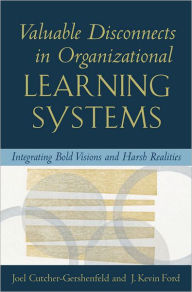 Title: Valuable Disconnects in Organizational Learning Systems: Integrating Bold Visions and Harsh Realities / Edition 1, Author: Joel Cutcher-Gershenfeld