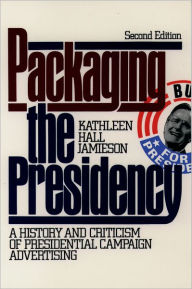 Title: Packaging The Presidency: A History and Criticism of Presidential Campaign Advertising / Edition 3, Author: Kathleen Hall Jamieson