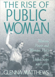 Title: The Rise of Public Woman: Woman's Power and Woman's Place in the United States, 1630-1970 / Edition 1, Author: Glenna Matthews