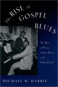 Title: The Rise of Gospel Blues: The Music of Thomas Andrew Dorsey in the Urban Church / Edition 1, Author: Michael W. Harris