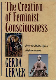 Title: The Creation of Feminist Consciousness: From the Middle Ages to Eighteen-seventy, Author: Gerda Lerner