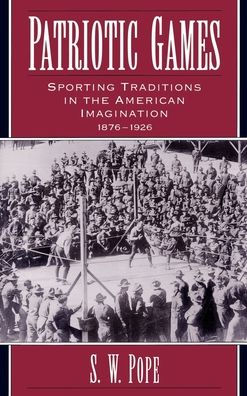 Patriotic Games: Sporting Traditions in the American Imagination, 1876-1926