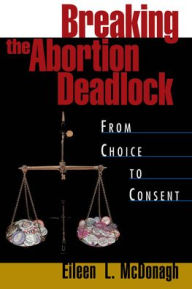 Title: Breaking the Abortion Deadlock: From Choice to Consent / Edition 1, Author: McDonagh