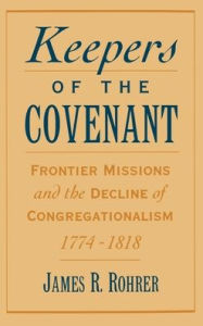 Title: Keepers of the Covenant: Frontier Missions and the Decline of Congregationalism, 1774-1818, Author: James R. Rohrer