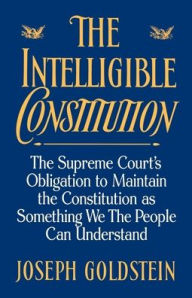 Title: The Intelligible Constitution: The Supreme Court's Obligation to Maintain the Constitution as Something We the People Can Understand / Edition 1, Author: Joseph Goldstein