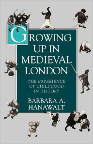 Title: Growing Up in Medieval London: The Experience of Childhood in History, Author: Barbara A. Hanawalt