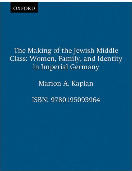 The Making of the Jewish Middle Class: Women, Family, and Identity in Imperial Germany / Edition 1