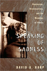 Title: Speaking of Sadness: Depression, Disconnection, and the Meanings of Illness / Edition 1, Author: David A. Karp