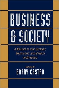 Title: Business and Society: A Reader in the History, Sociology, and Ethics of Business / Edition 1, Author: Barry Castro