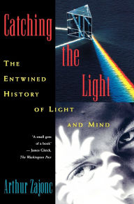 Title: Catching the Light: The Entwined History of Light and Mind, Author: Arthur Zajonc