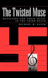 Title: The Twisted Muse: Musicians and Their Music in the Third Reich / Edition 1, Author: Michael Kater